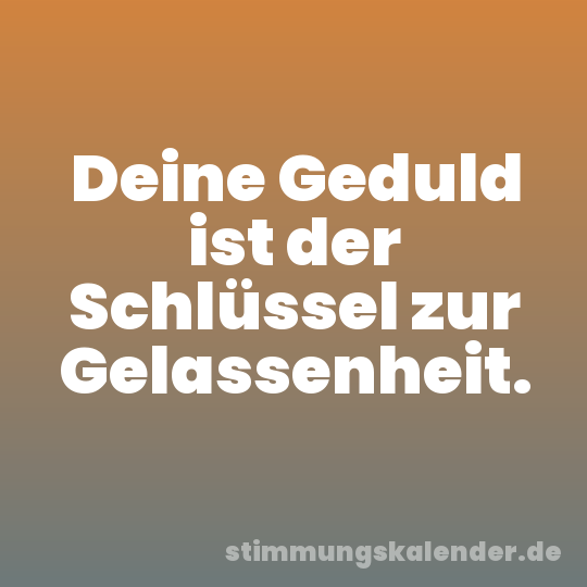 Deine Geduld ist der Schlüssel zur Gelassenheit.