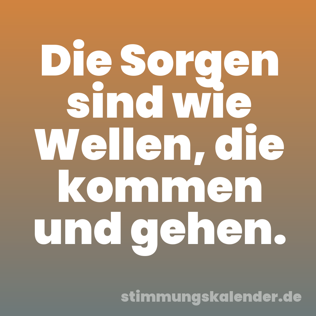 Die Sorgen sind wie Wellen, die kommen und gehen.