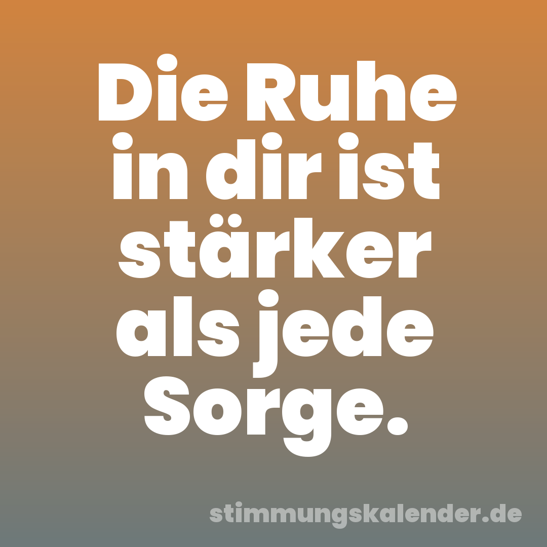 Die Ruhe in dir ist stärker als jede Sorge.