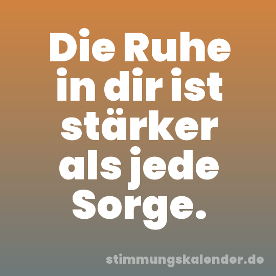 Die Ruhe in dir ist stärker als jede Sorge.