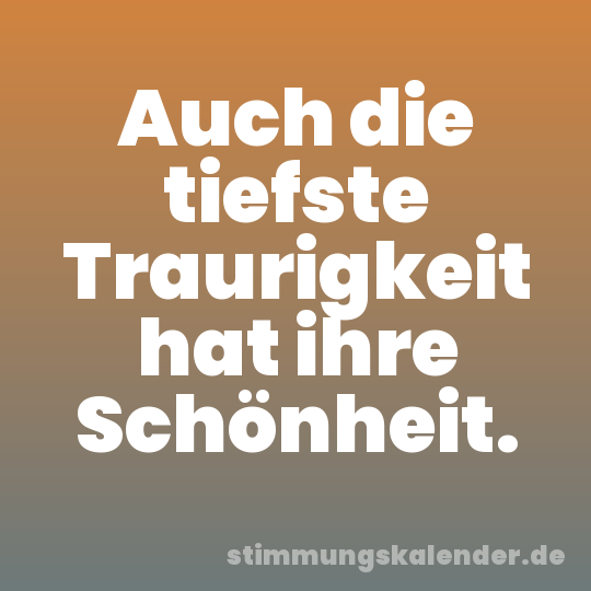 Auch die tiefste Traurigkeit hat ihre Schönheit.