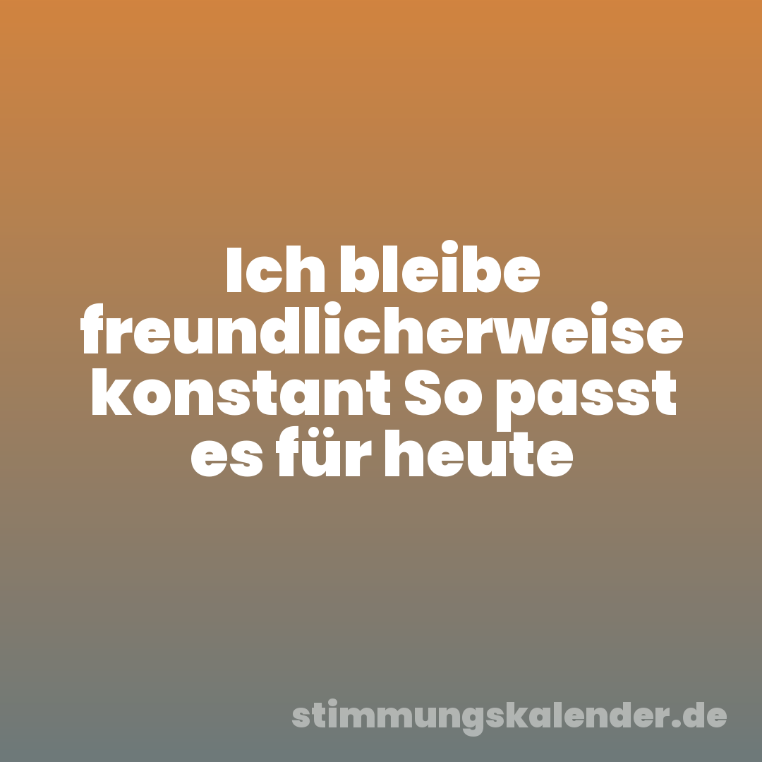 Ich bleibe freundlicherweise konstant So passt es für heute