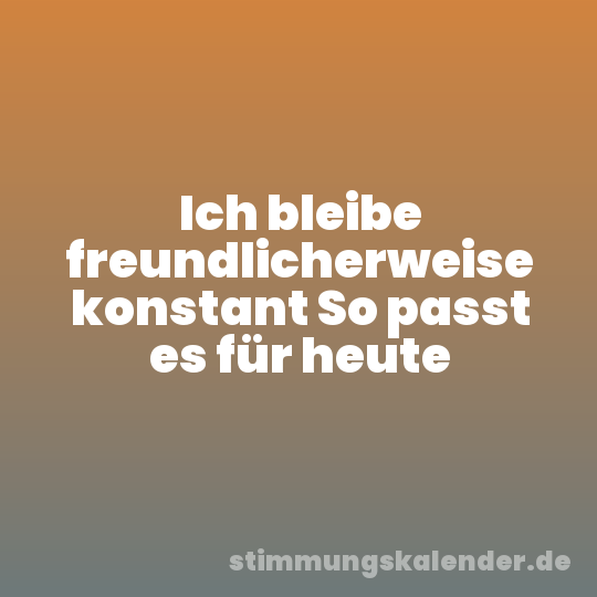 Ich bleibe freundlicherweise konstant So passt es für heute