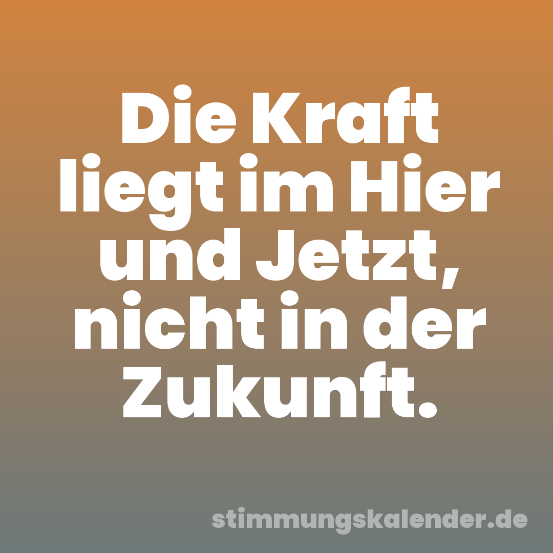 Die Kraft liegt im Hier und Jetzt, nicht in der Zukunft.
