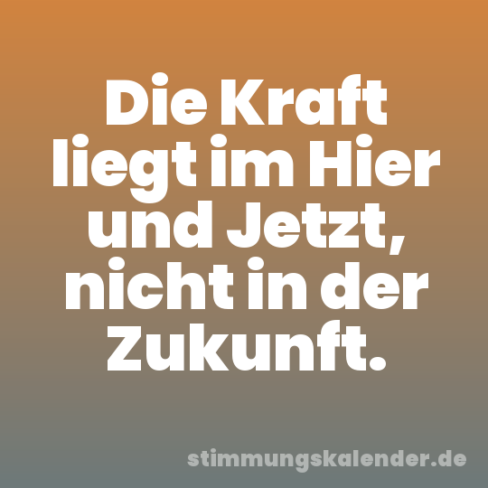 Die Kraft liegt im Hier und Jetzt, nicht in der Zukunft.