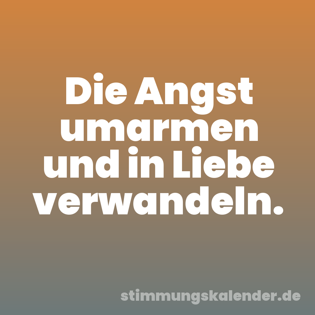 Die Angst umarmen und in Liebe verwandeln.