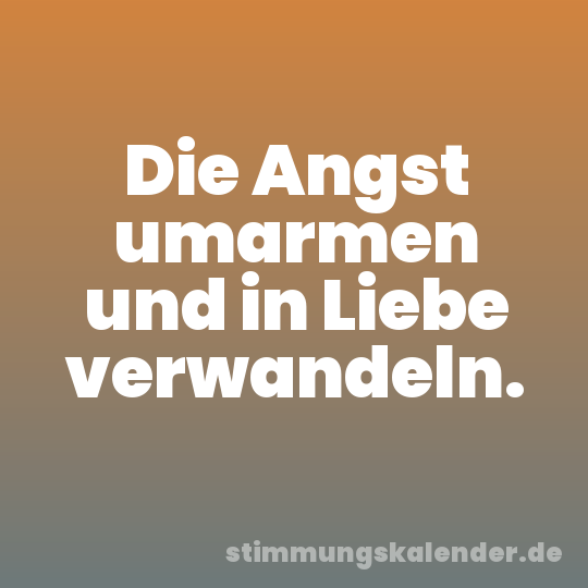Die Angst umarmen und in Liebe verwandeln.