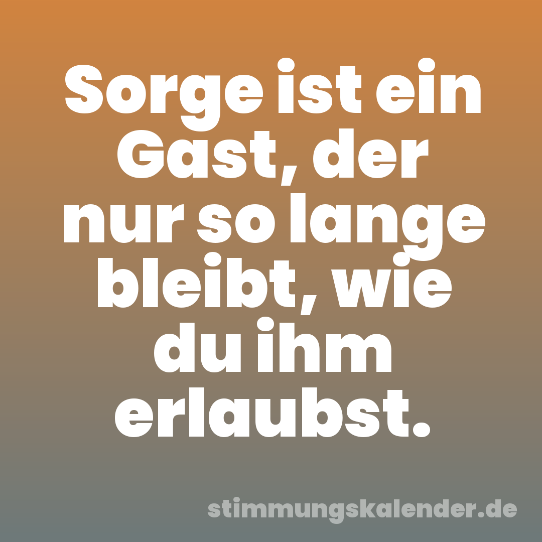 Sorge ist ein Gast, der nur so lange bleibt, wie du ihm erlaubst.