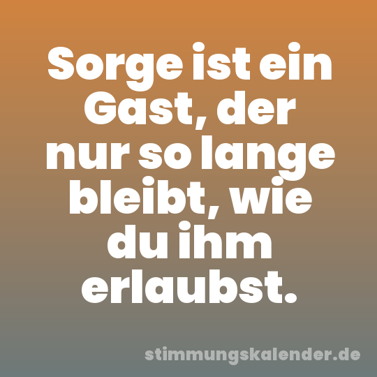 Sorge ist ein Gast, der nur so lange bleibt, wie du ihm erlaubst.