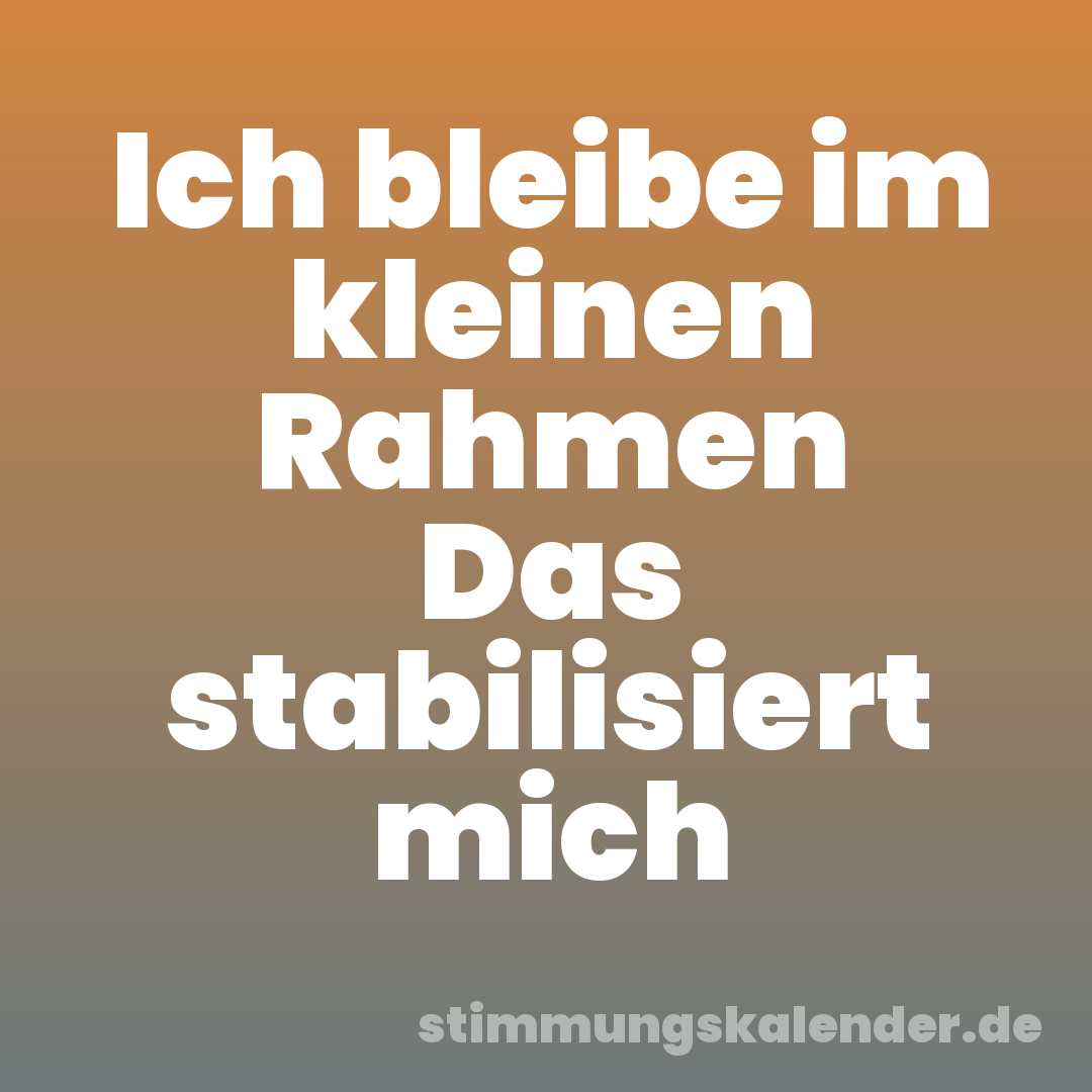 Ich bleibe im kleinen Rahmen Das stabilisiert mich