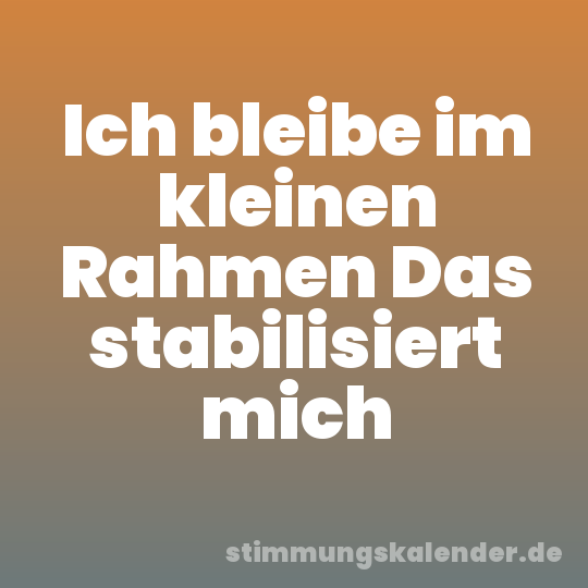 Ich bleibe im kleinen Rahmen Das stabilisiert mich