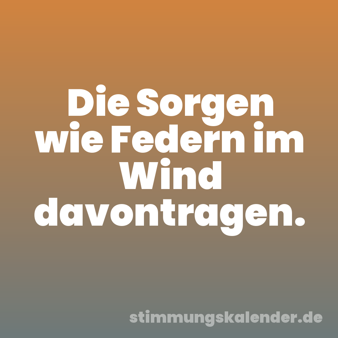 Die Sorgen wie Federn im Wind davontragen.