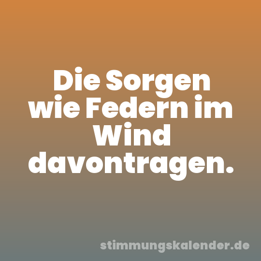 Die Sorgen wie Federn im Wind davontragen.