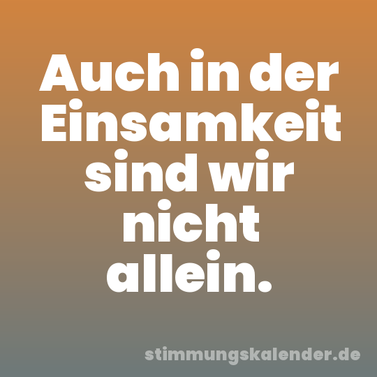 Auch in der Einsamkeit sind wir nicht allein.
