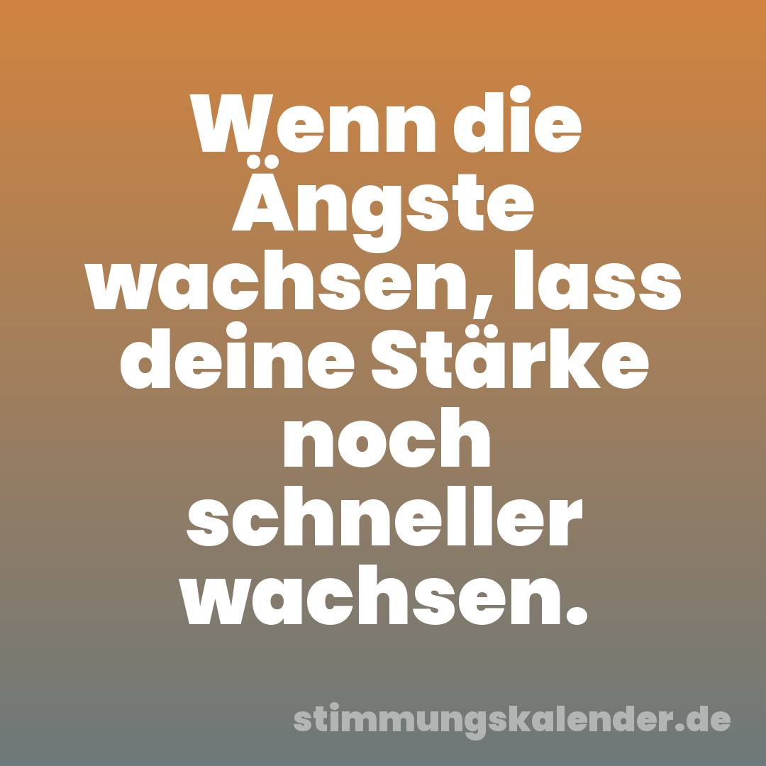 Wenn die Ängste wachsen, lass deine Stärke noch schneller wachsen.