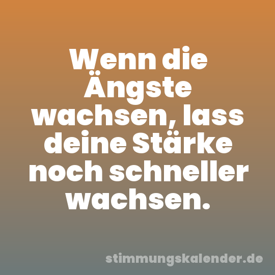 Wenn die Ängste wachsen, lass deine Stärke noch schneller wachsen.