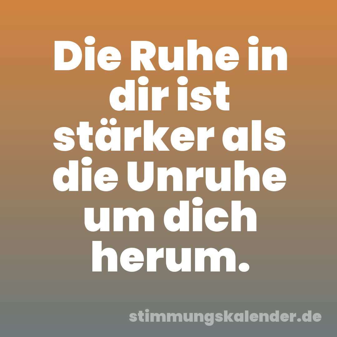 Die Ruhe in dir ist stärker als die Unruhe um dich herum.