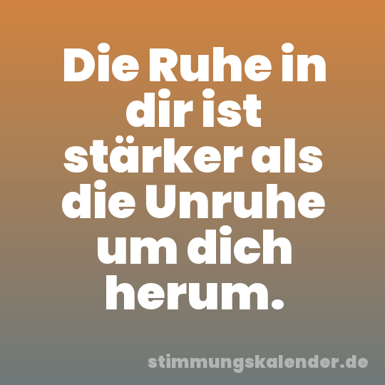 Die Ruhe in dir ist stärker als die Unruhe um dich herum.