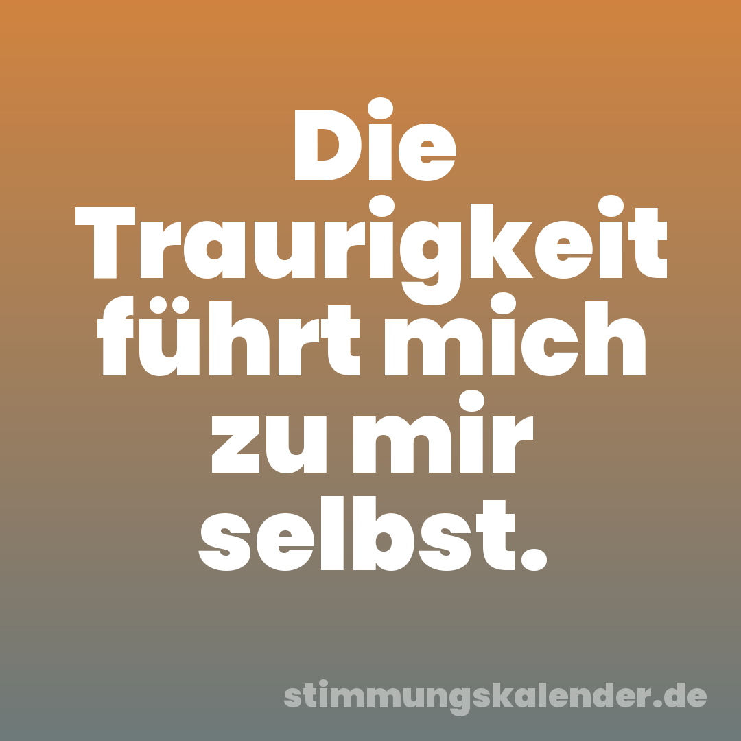 Die Traurigkeit führt mich zu mir selbst.
