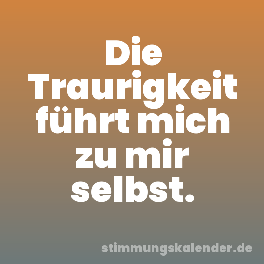 Die Traurigkeit führt mich zu mir selbst.