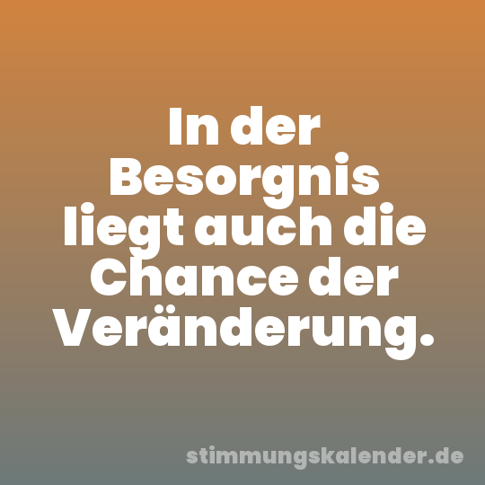 In der Besorgnis liegt auch die Chance der Veränderung.