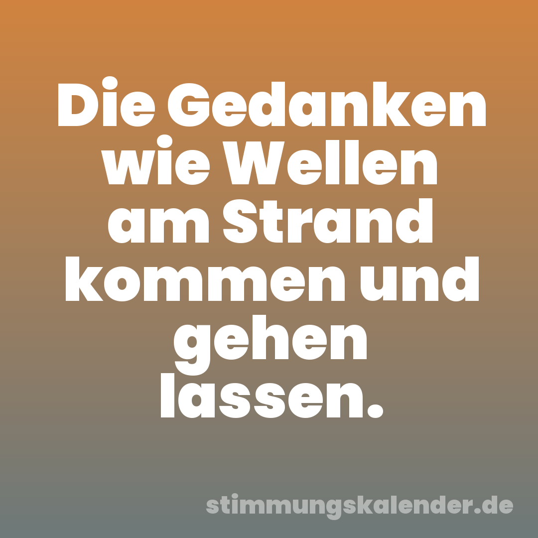 Die Gedanken wie Wellen am Strand kommen und gehen lassen.