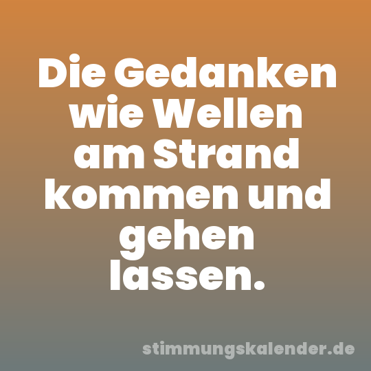 Die Gedanken wie Wellen am Strand kommen und gehen lassen.