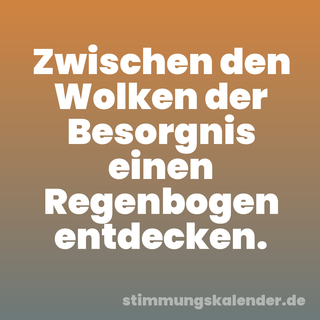 Zwischen den Wolken der Besorgnis einen Regenbogen entdecken.