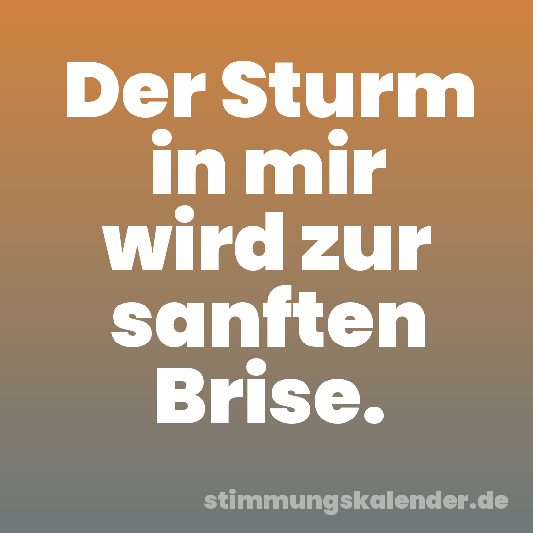Der Sturm in mir wird zur sanften Brise.