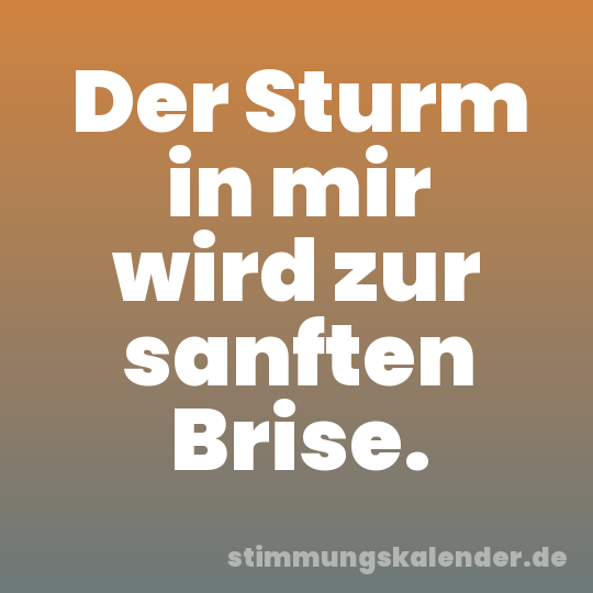 Der Sturm in mir wird zur sanften Brise.