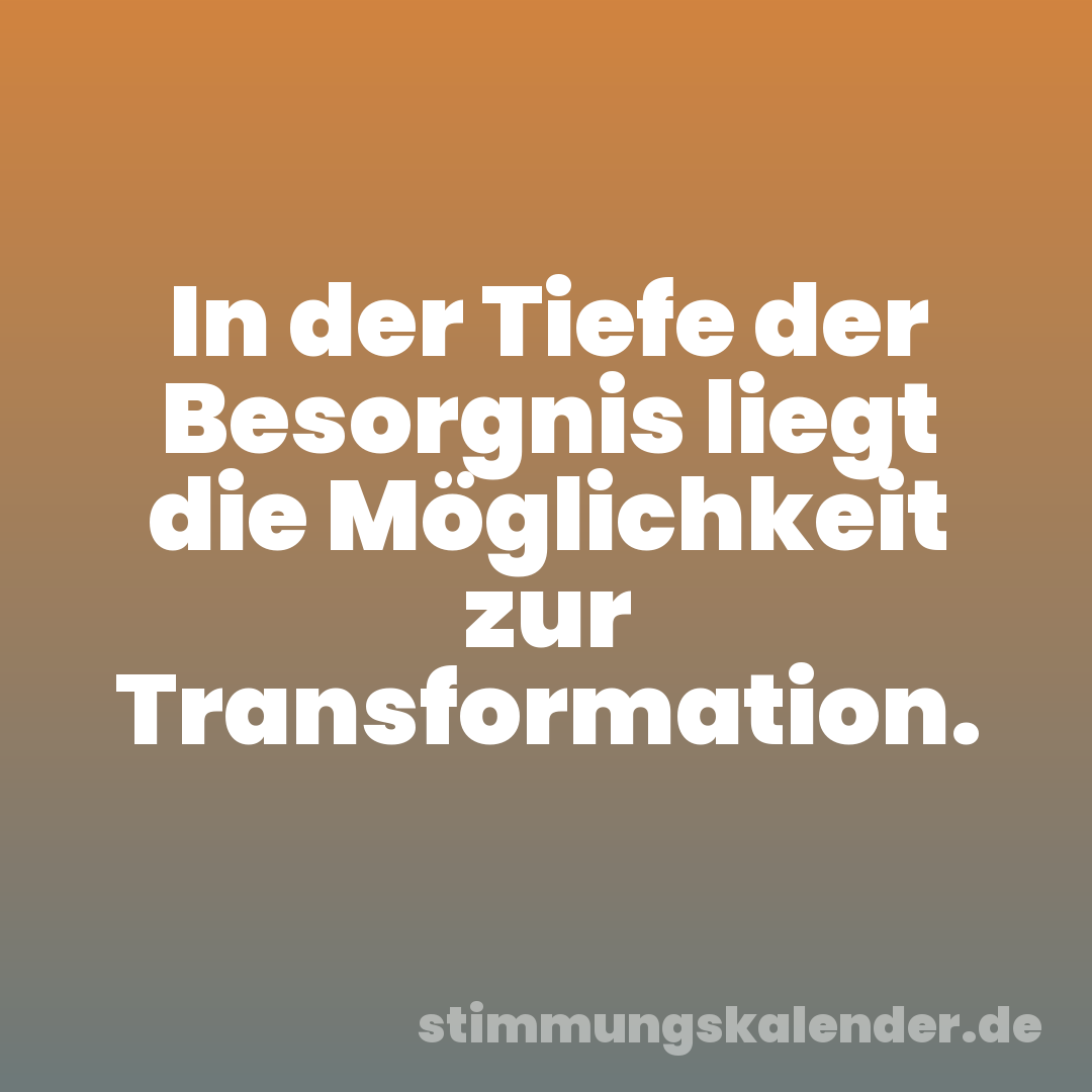 In der Tiefe der Besorgnis liegt die Möglichkeit zur Transformation.