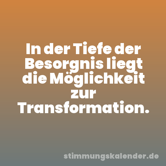 In der Tiefe der Besorgnis liegt die Möglichkeit zur Transformation.