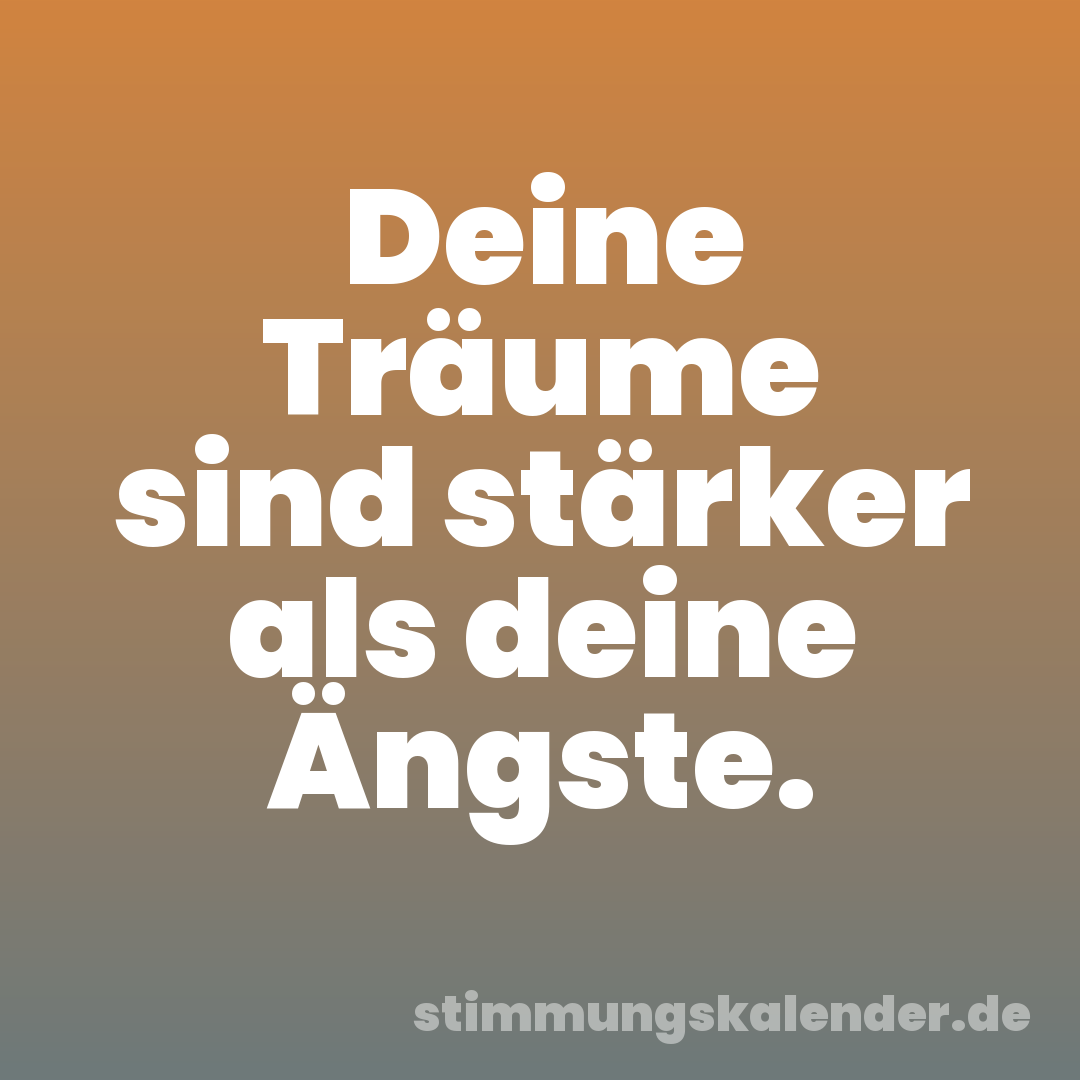 Deine Träume sind stärker als deine Ängste.
