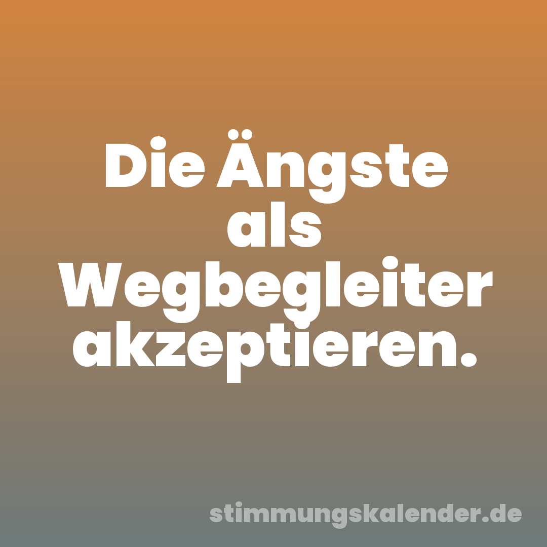 Die Ängste als Wegbegleiter akzeptieren.