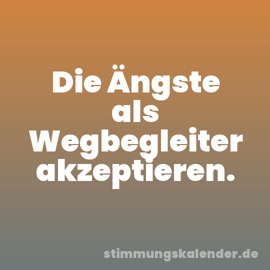 Die Ängste als Wegbegleiter akzeptieren.