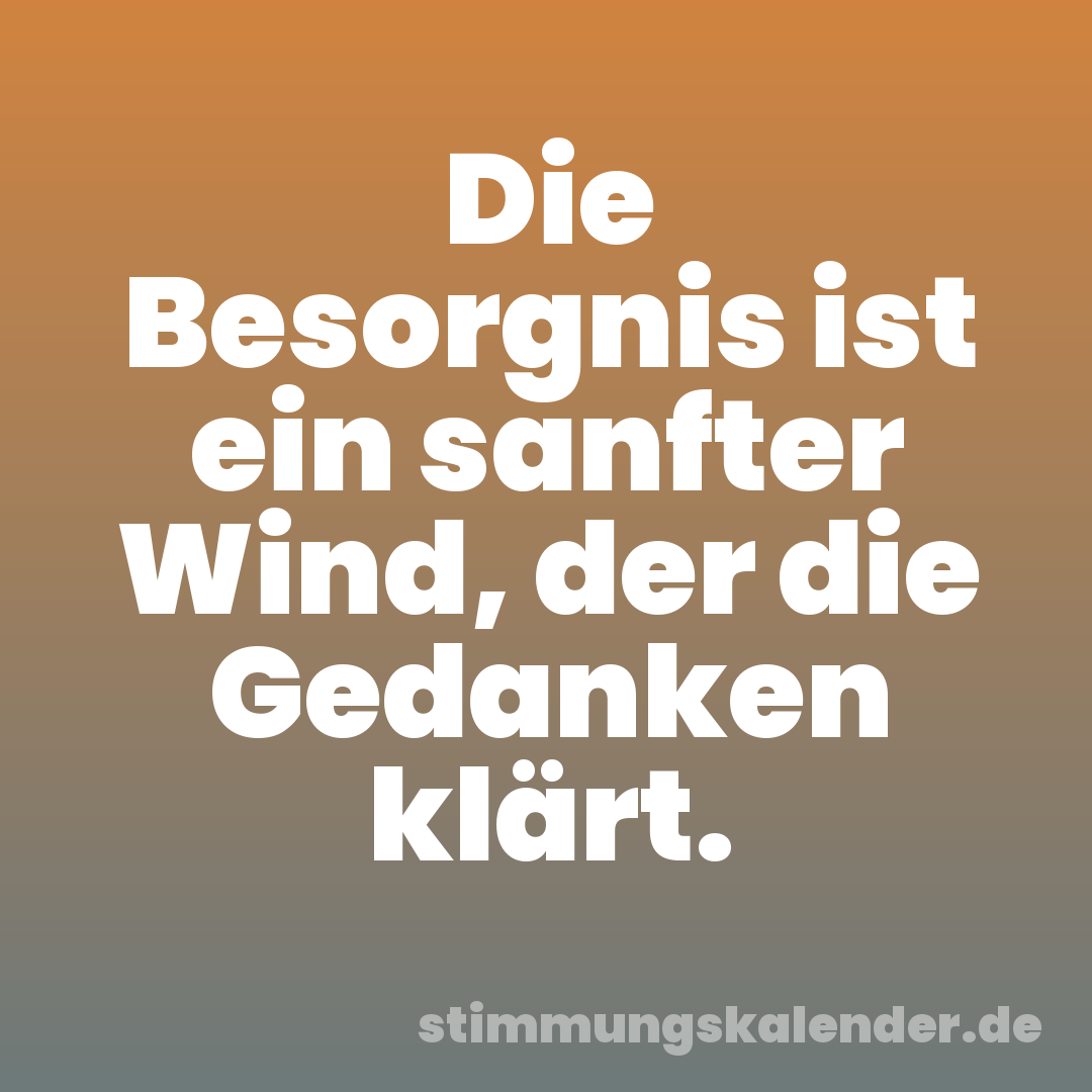 Die Besorgnis ist ein sanfter Wind, der die Gedanken klärt.