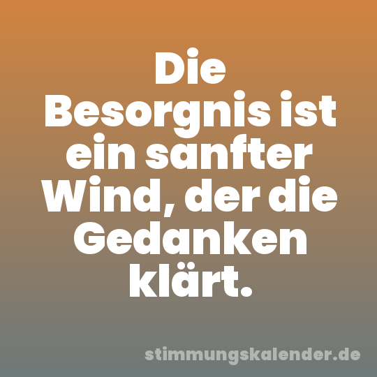 Die Besorgnis ist ein sanfter Wind, der die Gedanken klärt.