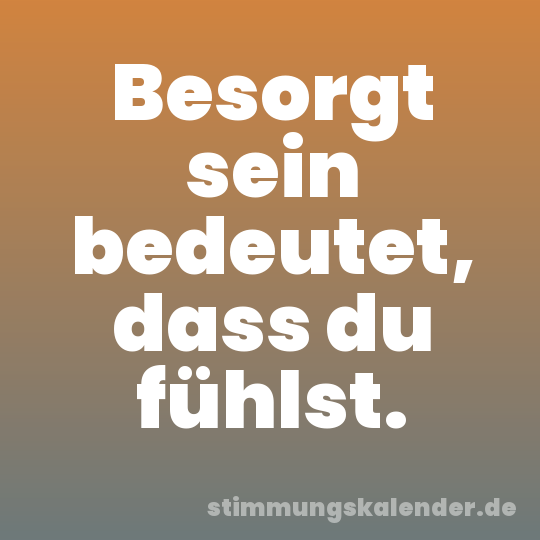 Besorgt sein bedeutet, dass du fühlst.