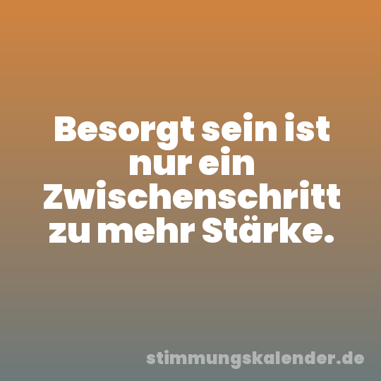 Besorgt sein ist nur ein Zwischenschritt zu mehr Stärke.