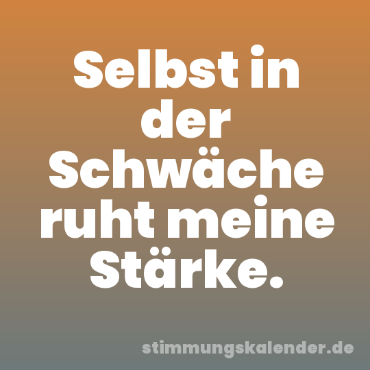 Selbst in der Schwäche ruht meine Stärke.