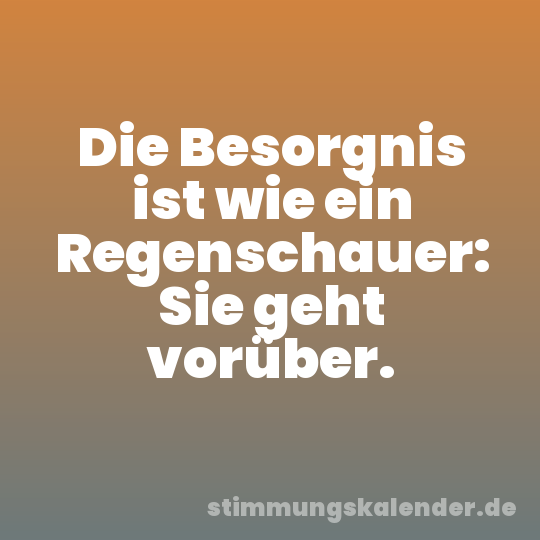 Die Besorgnis ist wie ein Regenschauer: Sie geht vorüber.