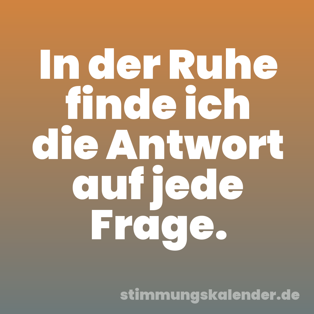 In der Ruhe finde ich die Antwort auf jede Frage.
