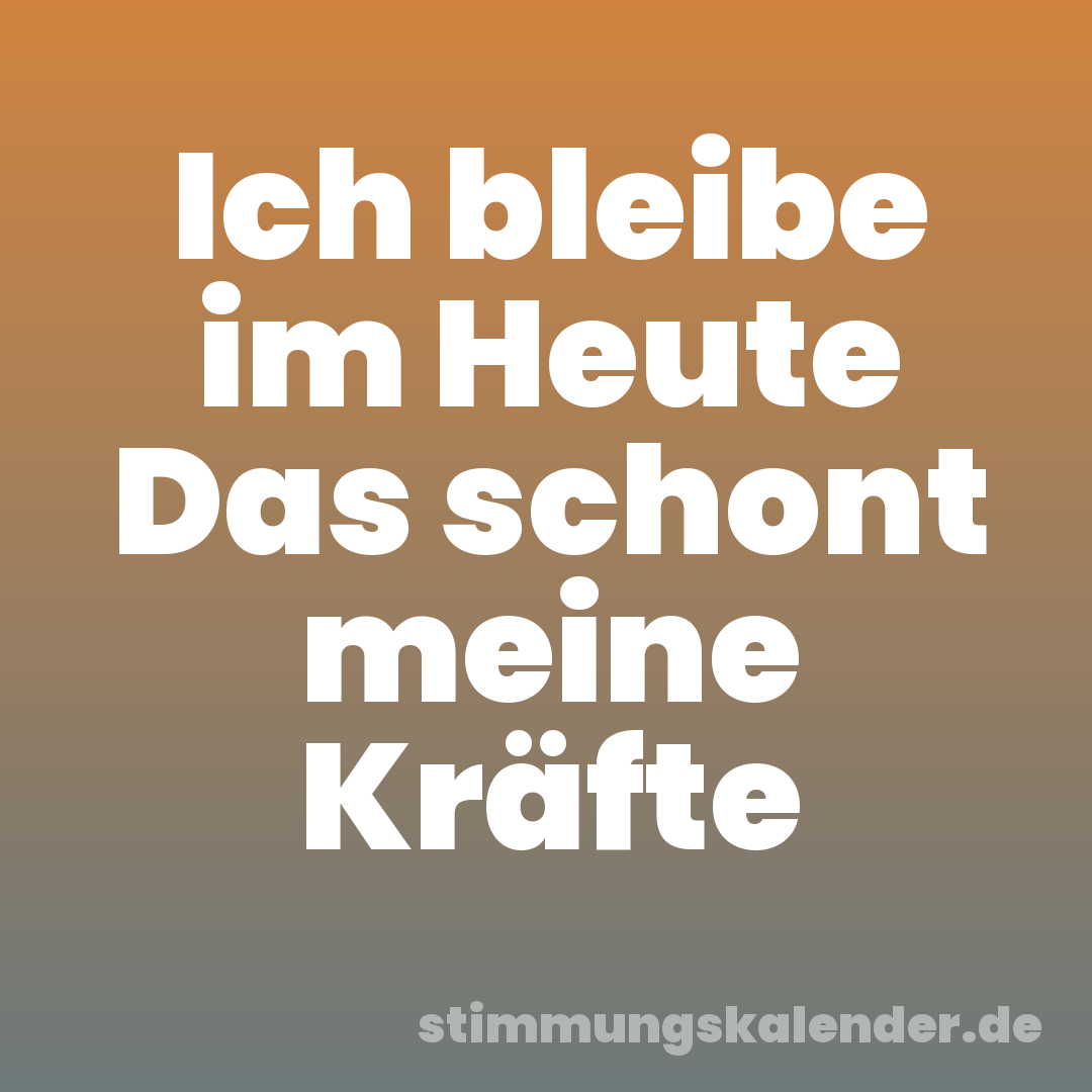 Ich bleibe im Heute Das schont meine Kräfte