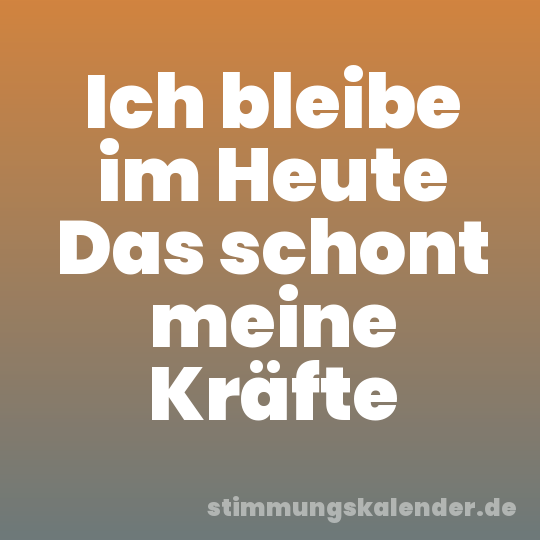 Ich bleibe im Heute Das schont meine Kräfte