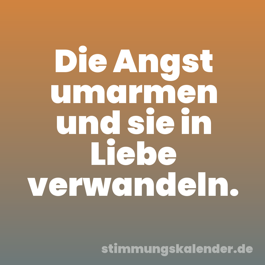 Die Angst umarmen und sie in Liebe verwandeln.