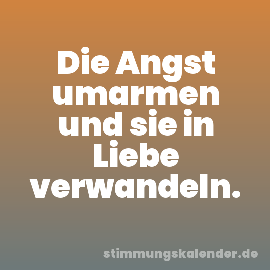 Die Angst umarmen und sie in Liebe verwandeln.