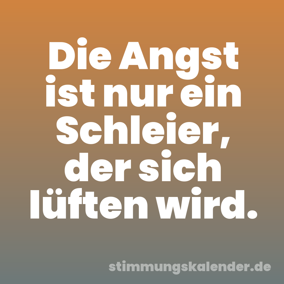 Die Angst ist nur ein Schleier, der sich lüften wird.