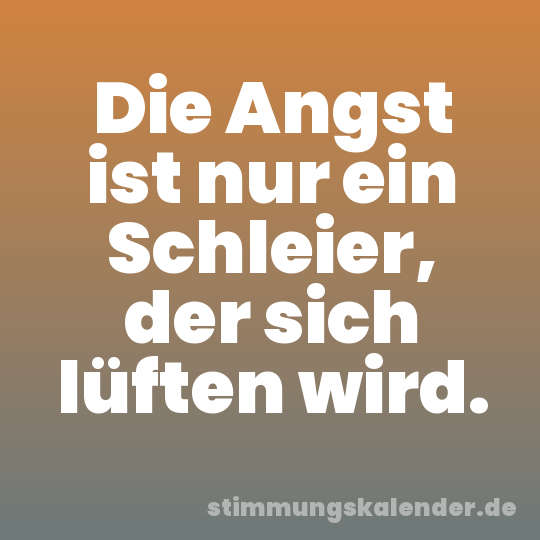 Die Angst ist nur ein Schleier, der sich lüften wird.