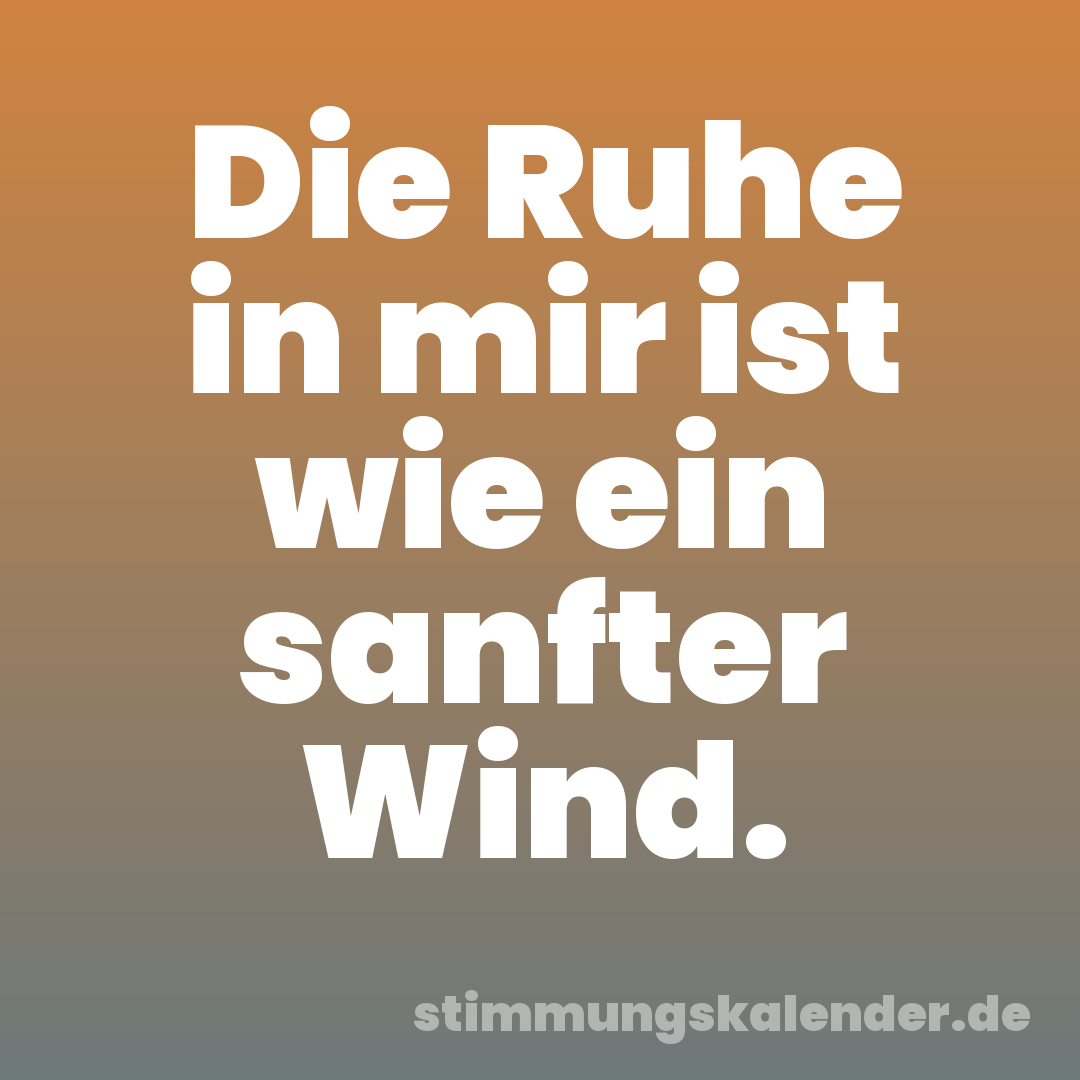 Die Ruhe in mir ist wie ein sanfter Wind.