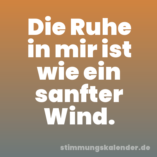 Die Ruhe in mir ist wie ein sanfter Wind.